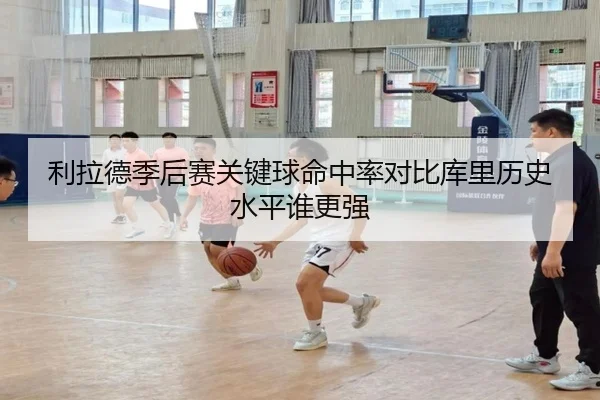 利拉德季后赛关键球命中率对比库里历史水平谁更强