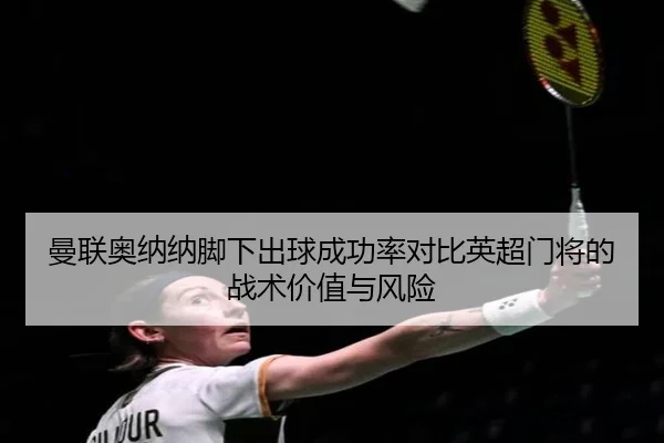 曼联奥纳纳脚下出球成功率对比英超门将的战术价值与风险