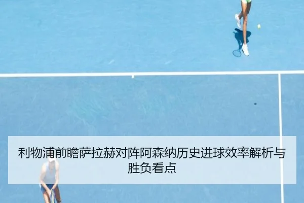 利物浦前瞻萨拉赫对阵阿森纳历史进球效率解析与胜负看点
