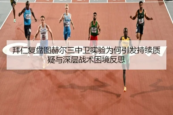 拜仁复盘图赫尔三中卫实验为何引发持续质疑与深层战术困境反思