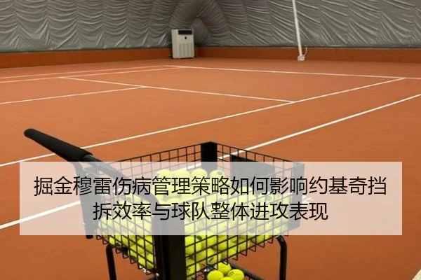 掘金穆雷伤病管理策略如何影响约基奇挡拆效率与球队整体进攻表现