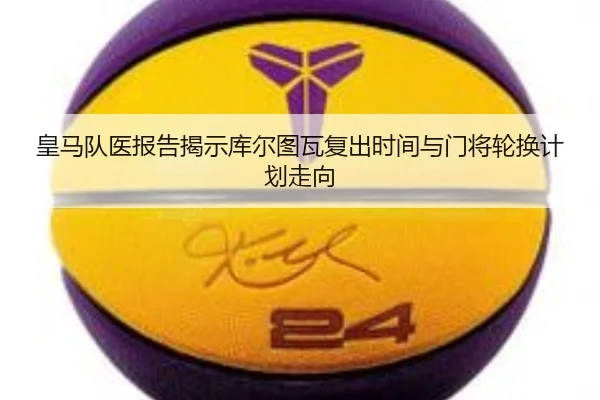 皇马队医报告揭示库尔图瓦复出时间与门将轮换计划走向