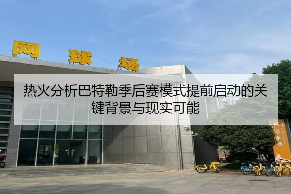 热火分析巴特勒季后赛模式提前启动的关键背景与现实可能