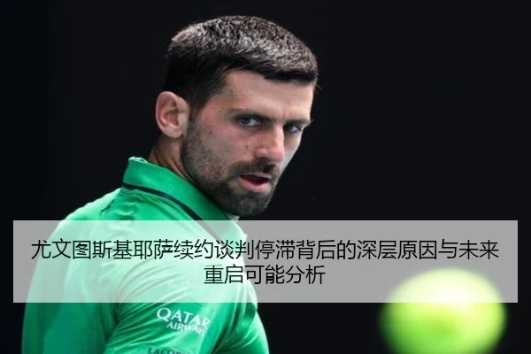 尤文图斯基耶萨续约谈判停滞背后的深层原因与未来重启可能分析