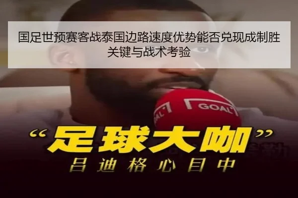 国足世预赛客战泰国边路速度优势能否兑现成制胜关键与战术考验
