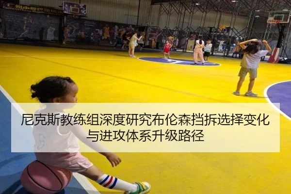 尼克斯教练组深度研究布伦森挡拆选择变化与进攻体系升级路径