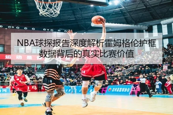NBA球探报告深度解析霍姆格伦护框数据背后的真实比赛价值