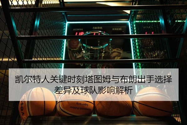 凯尔特人关键时刻塔图姆与布朗出手选择差异及球队影响解析