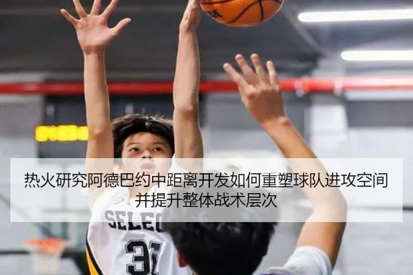 热火研究阿德巴约中距离开发如何重塑球队进攻空间并提升整体战术层次