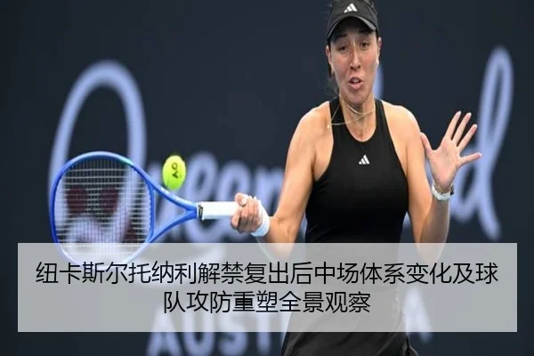 纽卡斯尔托纳利解禁复出后中场体系变化及球队攻防重塑全景观察