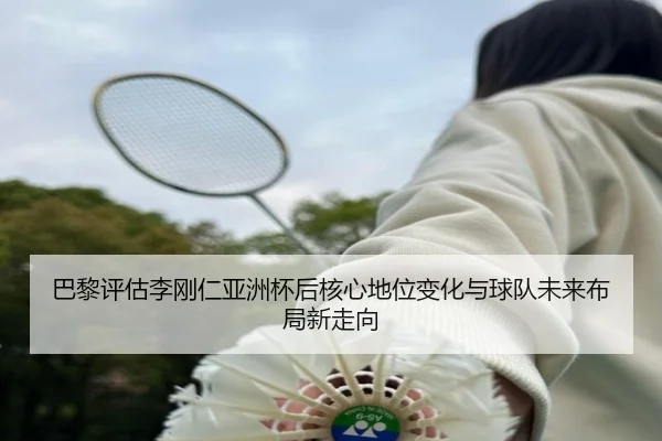 巴黎评估李刚仁亚洲杯后核心地位变化与球队未来布局新走向