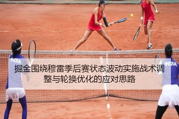掘金围绕穆雷季后赛状态波动实施战术调整与轮换优化的应对思路