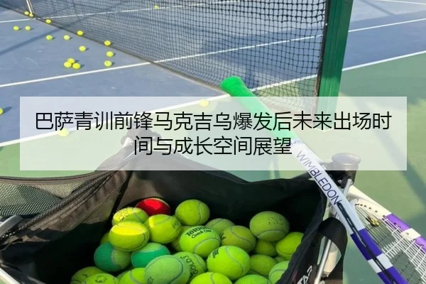 巴萨青训前锋马克吉乌爆发后未来出场时间与成长空间展望
