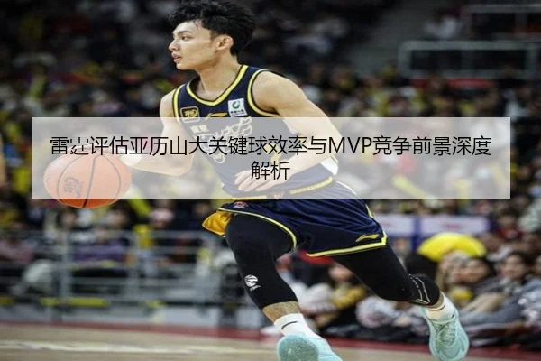 雷霆评估亚历山大关键球效率与MVP竞争前景深度解析