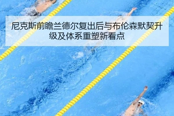 尼克斯前瞻兰德尔复出后与布伦森默契升级及体系重塑新看点