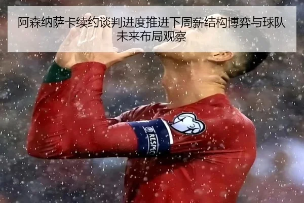 阿森纳萨卡续约谈判进度推进下周薪结构博弈与球队未来布局观察