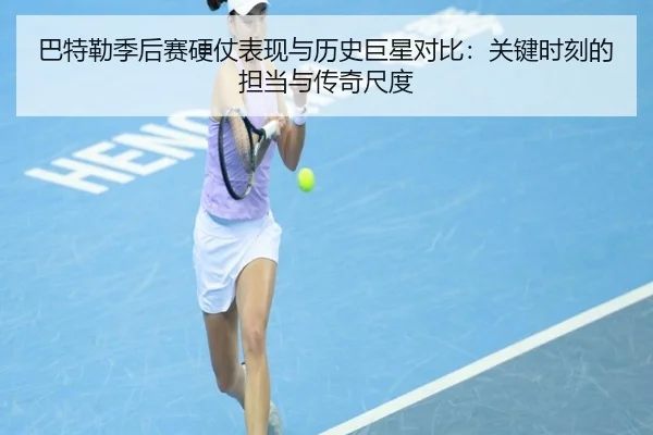 巴特勒季后赛硬仗表现与历史巨星对比：关键时刻的担当与传奇尺度