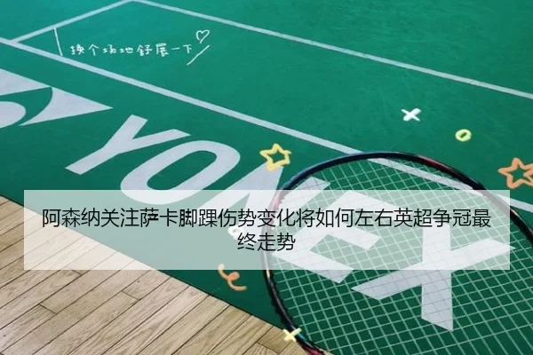 阿森纳关注萨卡脚踝伤势变化将如何左右英超争冠最终走势