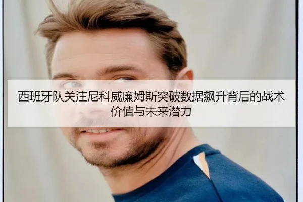 西班牙队关注尼科威廉姆斯突破数据飙升背后的战术价值与未来潜力
