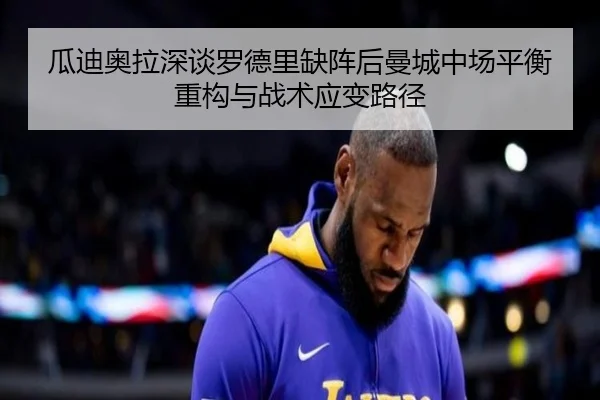 瓜迪奥拉深谈罗德里缺阵后曼城中场平衡重构与战术应变路径