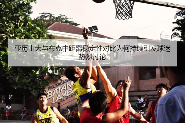 亚历山大与布克中距离稳定性对比为何持续引发球迷热烈讨论