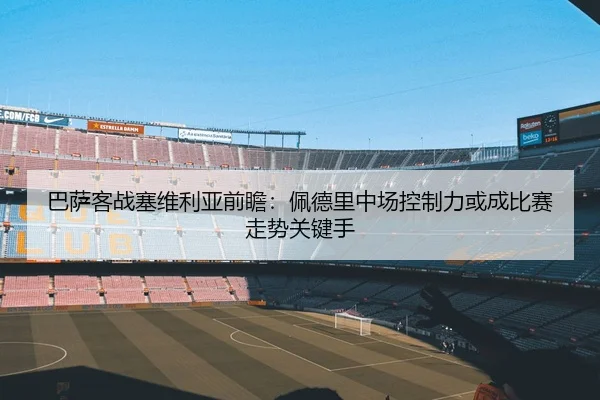 巴萨客战塞维利亚前瞻：佩德里中场控制力或成比赛走势关键手