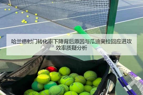 哈兰德射门转化率下降背后原因与瓜迪奥拉回应进攻效率质疑分析